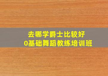 去哪学爵士比较好 0基础舞蹈教练培训班